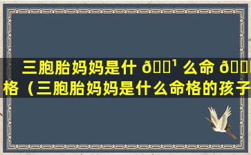 三胞胎妈妈是什 🌹 么命 🐘 格（三胞胎妈妈是什么命格的孩子）